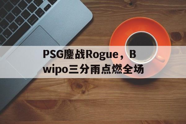 关于PSG鏖战Rogue，Bwipo三分雨点燃全场的信息